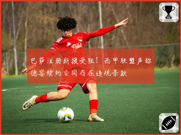巴萨注册新援受阻!西甲联盟声称德容续约合同存在违规条款