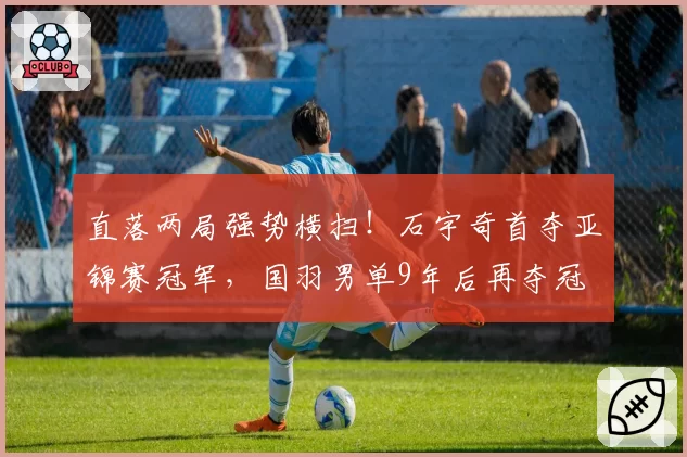 直落两局强势横扫！石宇奇首夺亚锦赛冠军，国羽男单9年后再夺冠