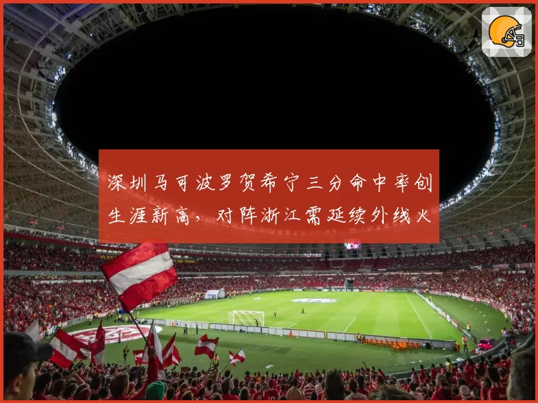 深圳马可波罗贺希宁三分命中率创生涯新高,对阵浙江需延续外线火力输出
