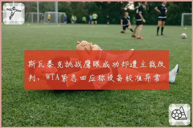 斯瓦泰克挑战鹰眼成功却遭主裁改判，WTA紧急回应称设备校准异常