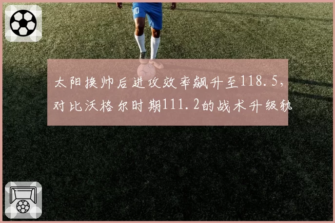 太阳换帅后进攻效率飙升至118.5，对比沃格尔时期111.2的战术升级轨迹