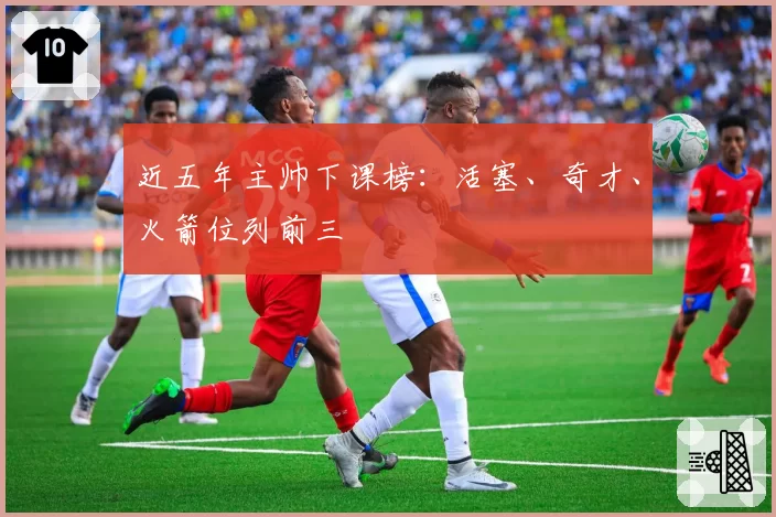 近五年主帅下课榜：活塞、奇才、火箭位列前三