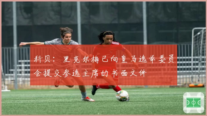 科贝：里克尔梅已向皇马选举委员会提交参选主席的书面文件
