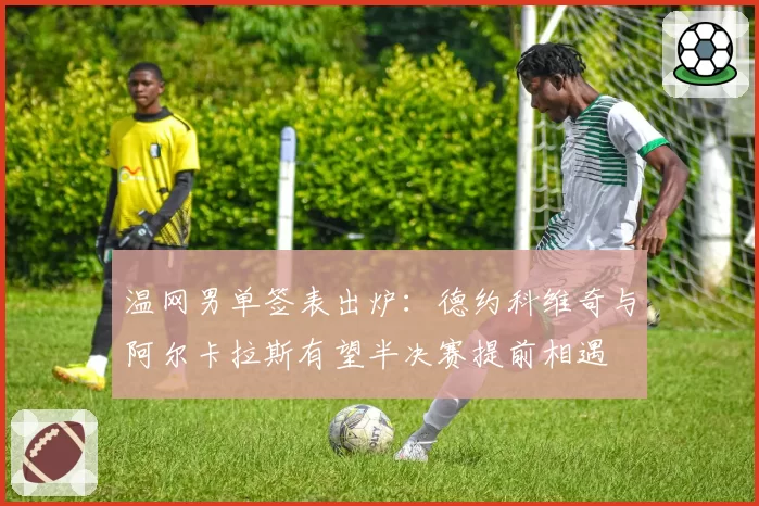 温网男单签表出炉:德约科维奇与阿尔卡拉斯有望半决赛提前相遇
