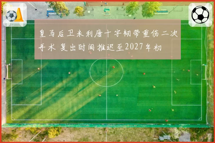 皇马后卫米利唐十字韧带重伤二次手术 复出时间推迟至2027年初