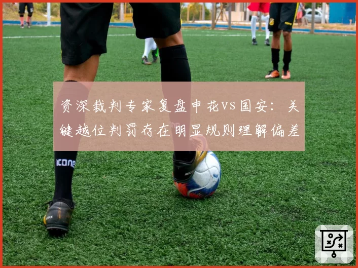 资深裁判专家复盘申花vs国安:关键越位判罚存在明显规则理解偏差