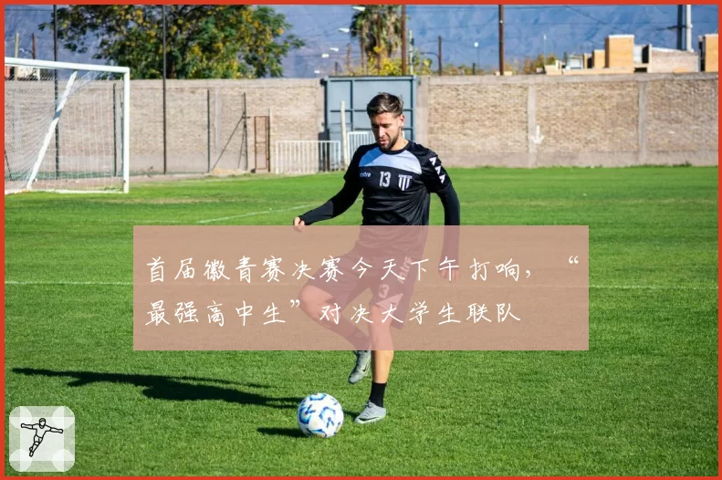 首届徽青赛决赛今天下午打响，“最强高中生”对决大学生联队