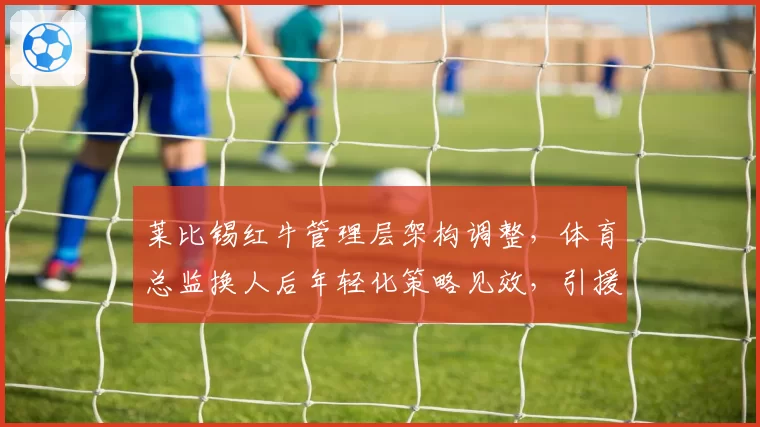 莱比锡红牛管理层架构调整，体育总监换人后年轻化策略见效，引援平均年龄21岁