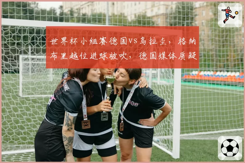 世界杯小组赛德国vs乌拉圭，格纳布里越位进球被吹，德国媒体质疑画线标准？