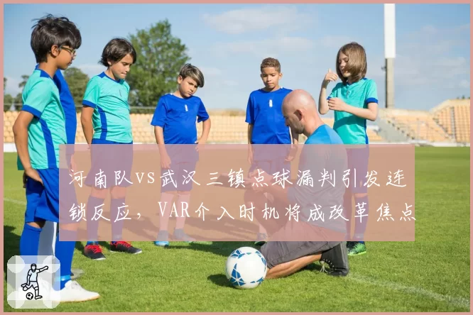 河南队vs武汉三镇点球漏判引发连锁反应，VAR介入时机将成改革焦点