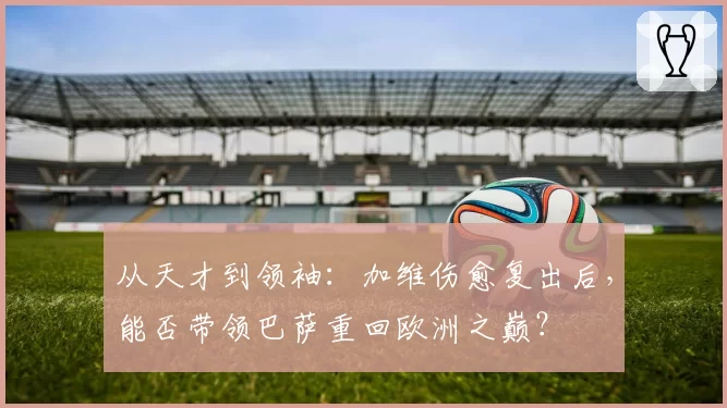 从天才到领袖：加维伤愈复出后，能否带领巴萨重回欧洲之巅？