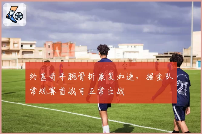 约基奇手腕骨折康复加速，掘金队常规赛首战可正常出战