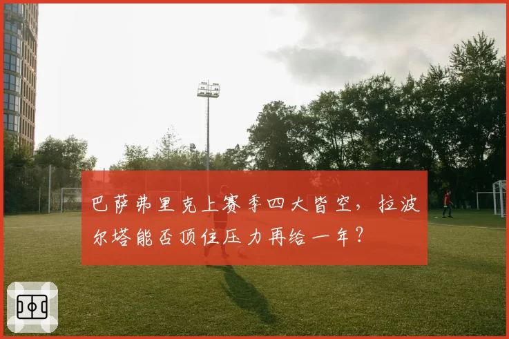 巴萨弗里克上赛季四大皆空，拉波尔塔能否顶住压力再给一年？