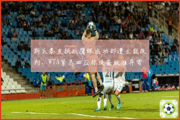 斯瓦泰克挑战鹰眼成功却遭主裁改判，WTA紧急回应称设备校准异常