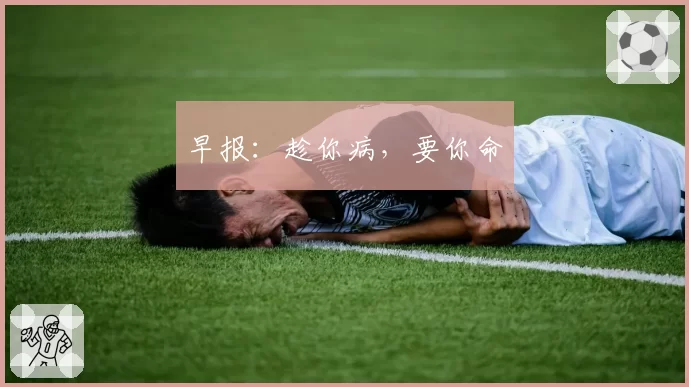 早报：趁你病，要你命