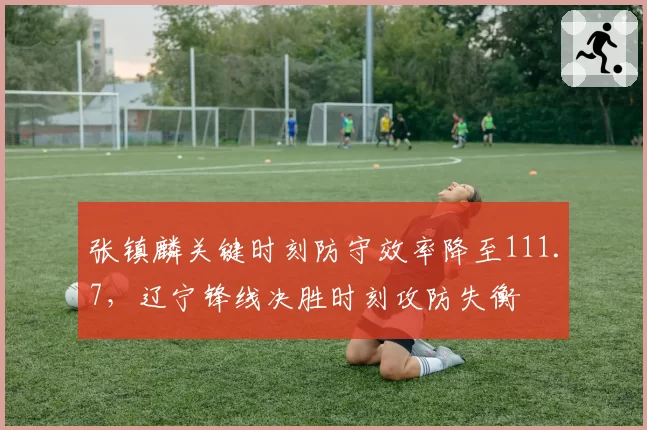 张镇麟关键时刻防守效率降至111.7，辽宁锋线决胜时刻攻防失衡