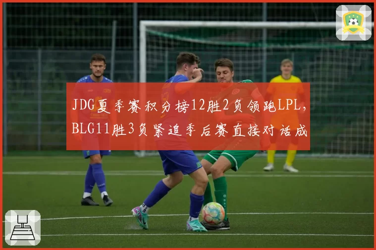 JDG夏季赛积分榜12胜2负领跑LPL，BLG11胜3负紧追季后赛直接对话成关键