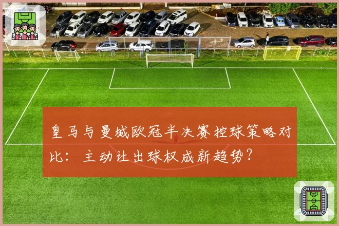 皇马与曼城欧冠半决赛控球策略对比：主动让出球权成新趋势？