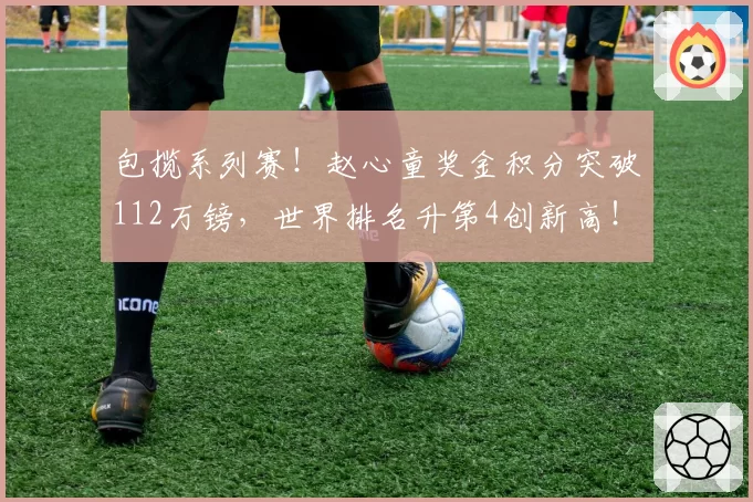 包揽系列赛！赵心童奖金积分突破112万镑，世界排名升第4创新高！