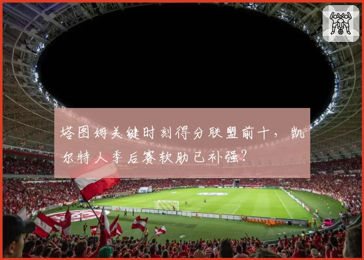 塔图姆关键时刻得分联盟前十,凯尔特人季后赛软肋已补强?