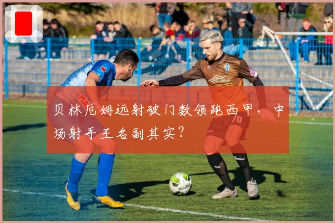 贝林厄姆远射破门数领跑西甲，中场射手王名副其实？