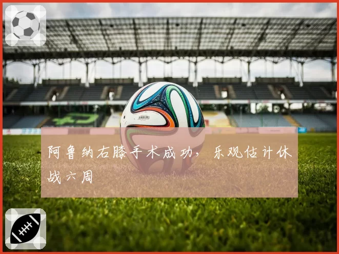 阿鲁纳右膝手术成功，乐观估计休战六周