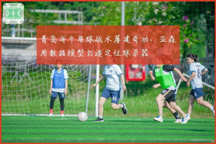 青岛海牛角球战术屡建奇功，亚森用数据模型打造定位球杀器