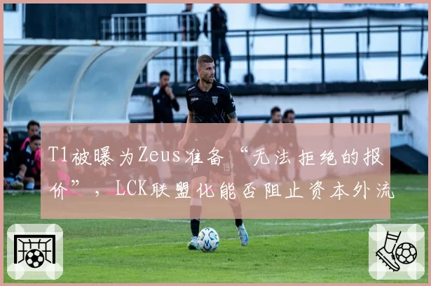 T1被曝为Zeus准备“无法拒绝的报价”，LCK联盟化能否阻止资本外流？