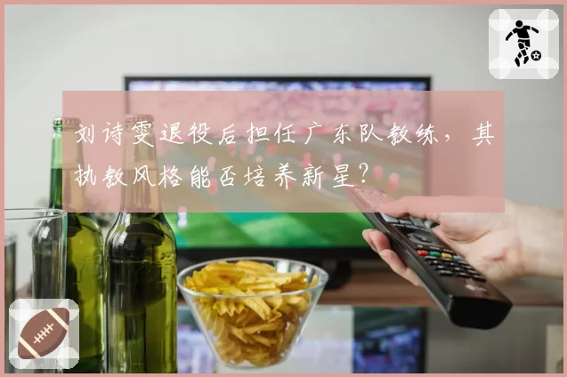 刘诗雯退役后担任广东队教练，其执教风格能否培养新星？