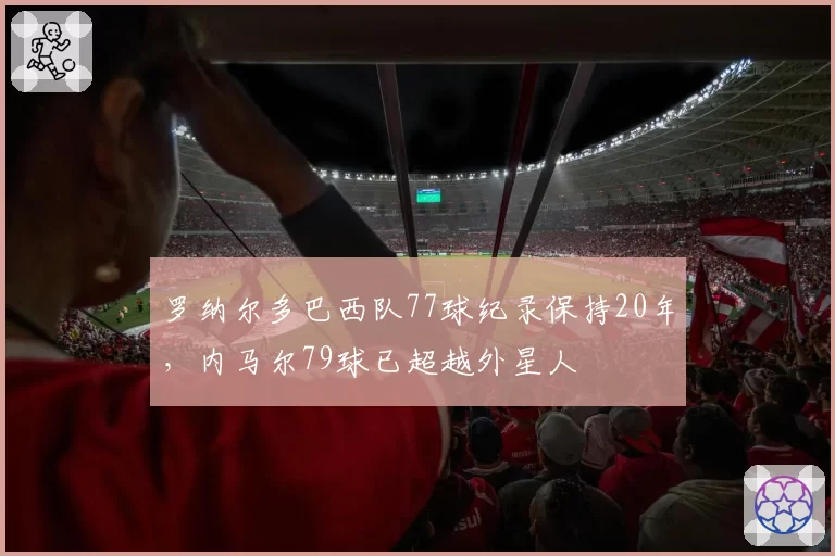 罗纳尔多巴西队77球纪录保持20年，内马尔79球已超越外星人