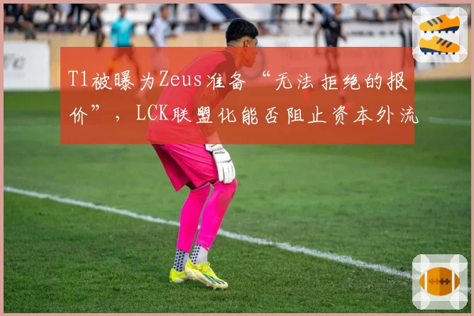 T1被曝为Zeus准备“无法拒绝的报价”，LCK联盟化能否阻止资本外流？