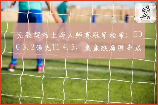 无畏契约上海大师赛冠军赔率：EDG 3.2领先T1 4.5，康康残局胜率成争冠晴雨表
