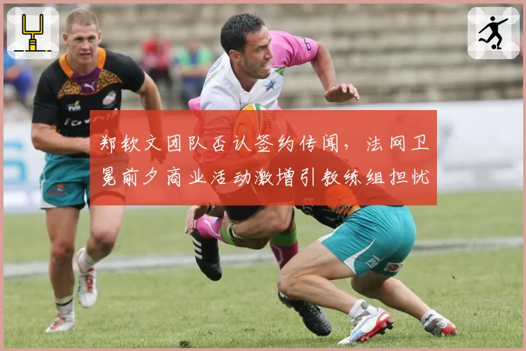 郑钦文团队否认签约传闻，法网卫冕前夕商业活动激增引教练组担忧？