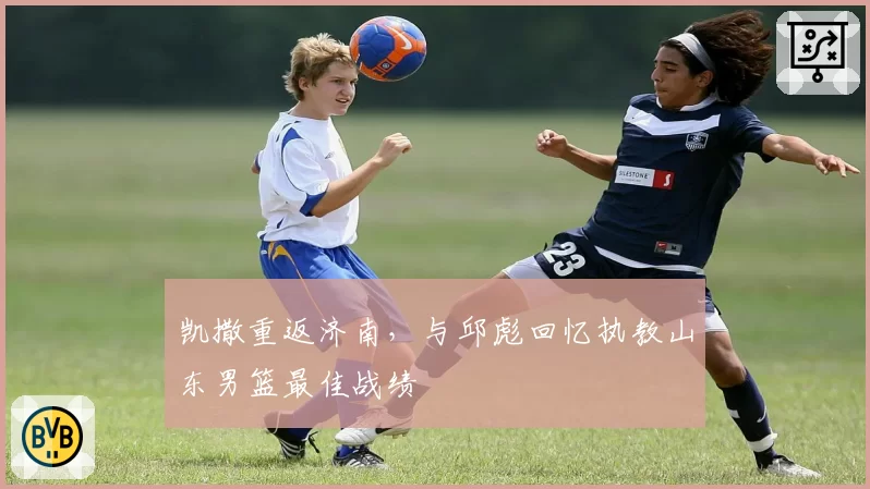 凯撒重返济南，与邱彪回忆执教山东男篮最佳战绩