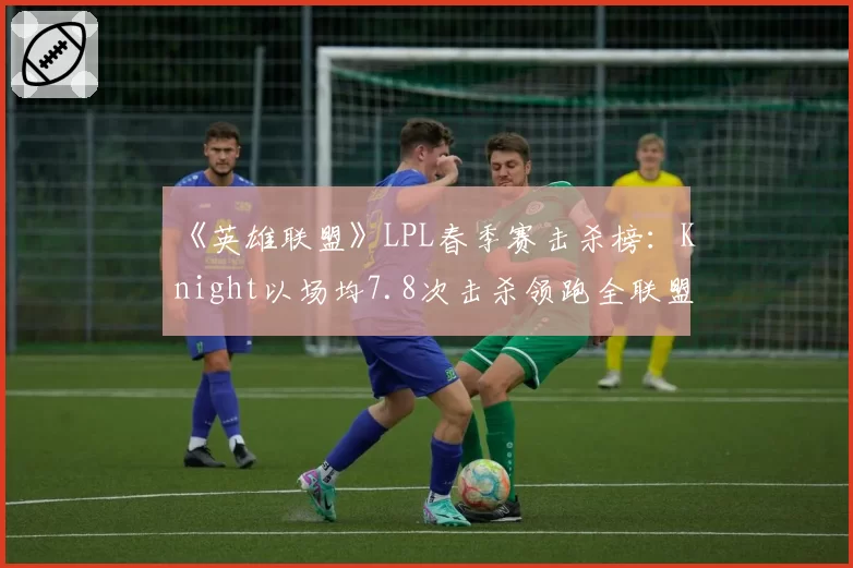 《英雄联盟》LPL春季赛击杀榜：Knight以场均7.8次击杀领跑全联盟
