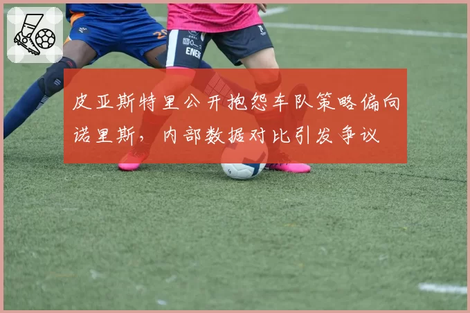 皮亚斯特里公开抱怨车队策略偏向诺里斯，内部数据对比引发争议