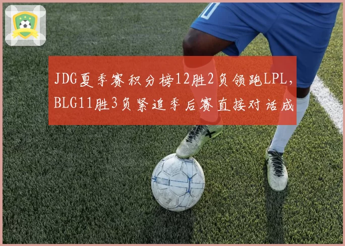 JDG夏季赛积分榜12胜2负领跑LPL，BLG11胜3负紧追季后赛直接对话成关键