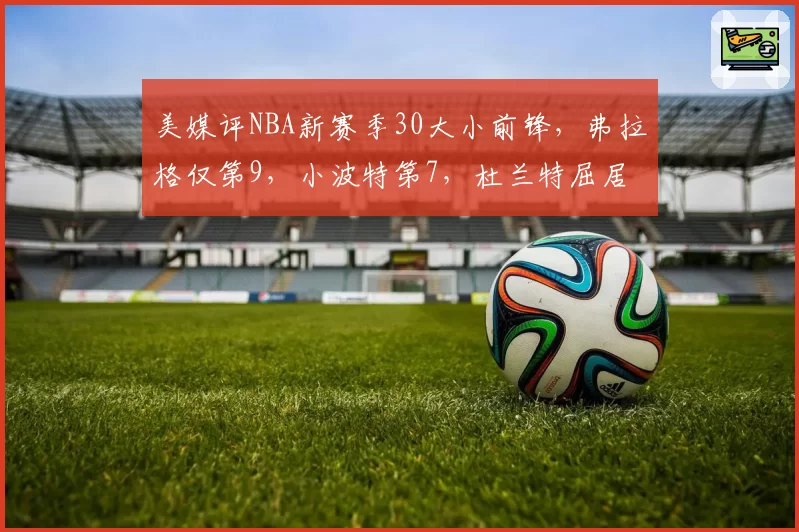 美媒评NBA新赛季30大小前锋，弗拉格仅第9，小波特第7，杜兰特屈居第2