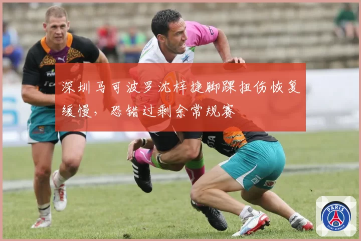 深圳马可波罗沈梓捷脚踝扭伤恢复缓慢，恐错过剩余常规赛