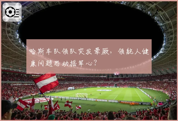 哈斯车队领队突发晕厥，领航人健康问题恐动摇军心？