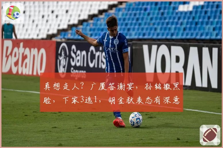 真想走人?广厦答谢宴,孙铭徽黑脸,下家3选1,胡金秋表态有深意