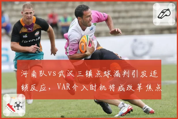 河南队vs武汉三镇点球漏判引发连锁反应，VAR介入时机将成改革焦点