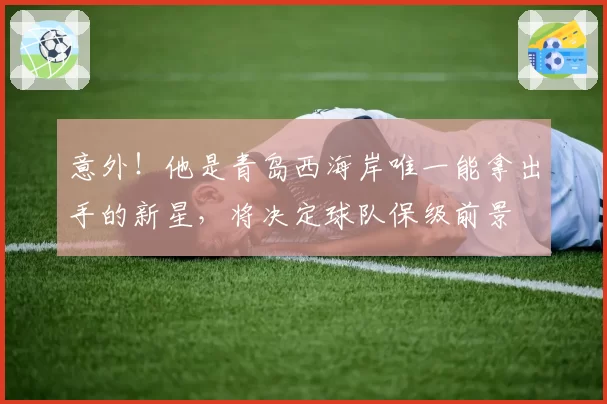 意外！他是青岛西海岸唯一能拿出手的新星，将决定球队保级前景