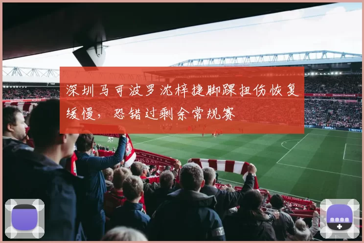 深圳马可波罗沈梓捷脚踝扭伤恢复缓慢，恐错过剩余常规赛