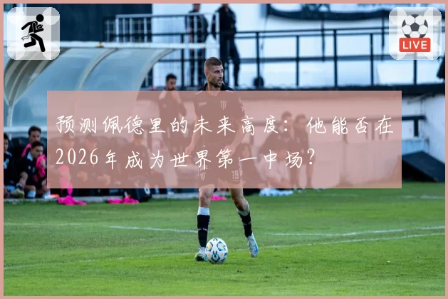 预测佩德里的未来高度：他能否在2026年成为世界第一中场？