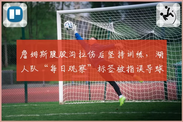詹姆斯腹股沟拉伤后坚持训练,湖人队“每日观察”标签被指误导球迷
