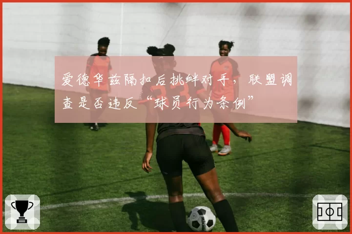 爱德华兹隔扣后挑衅对手，联盟调查是否违反“球员行为条例”