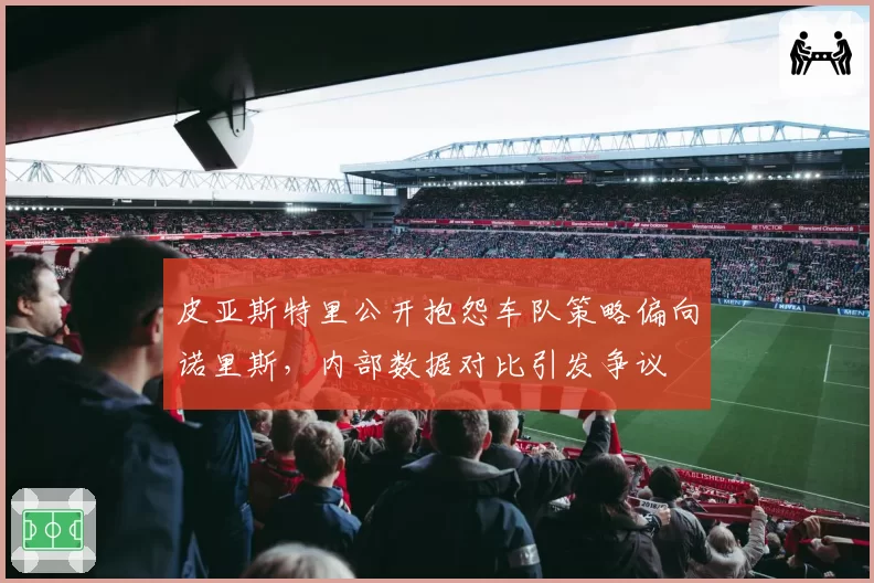 皮亚斯特里公开抱怨车队策略偏向诺里斯，内部数据对比引发争议