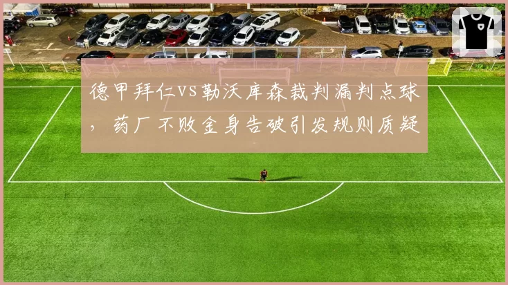 德甲拜仁vs勒沃库森裁判漏判点球，药厂不败金身告破引发规则质疑