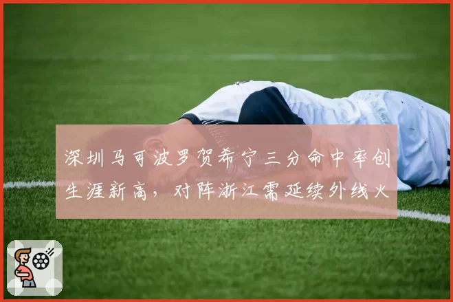 深圳马可波罗贺希宁三分命中率创生涯新高,对阵浙江需延续外线火力输出